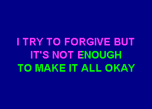 I TRY TO FORGIVE BUT

IT'S NOT ENOUGH
TO MAKE IT ALL OKAY
