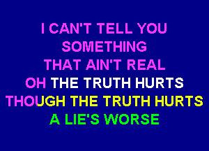 I CAN'T TELL YOU
SOMETHING
THAT AIN'T REAL
0H THE TRUTH HURTS
THOUGH THE TRUTH HURTS
A LIE'S WORSE