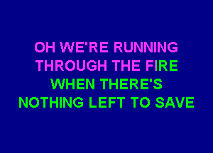 0H WE'RE RUNNING
THROUGH THE FIRE
WHEN THERE'S
NOTHING LEFT TO SAVE