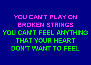 YOU CAN'T PLAY 0N
BROKEN STRINGS
YOU CAN'T FEEL ANYTHING
THAT YOUR HEART
DON'T WANT TO FEEL