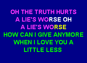 0H THE TRUTH HURTS
A LIE'S WORSE 0H
A LIE'S WORSE
HOW CAN I GIVE ANYMORE
WHEN I LOVE YOU A
LITTLE LESS