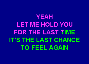 YEAH
LET ME HOLD YOU
FOR THE LAST TIME
IT'S THE LAST CHANCE
TO FEEL AGAIN