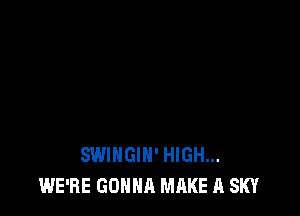 SWIHGIH' HIGH...
WE'RE GONNA MAKE A SKY