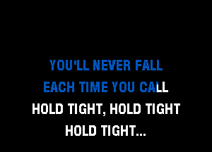 YOU'LL NEVER FALL

EACH TIME YOU CALL
HOLD TIGHT, HOLD TIGHT
HOLD TIGHT...