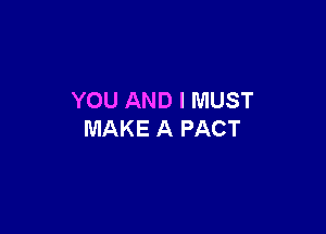 YOU AND I MUST

MAKE A PACT