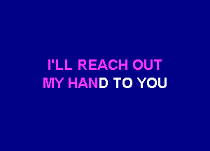 I'LL REACH OUT

MY HAND TO YOU