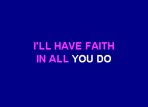 I'LL HAVE FAITH

IN ALL YOU DO