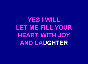 YES I WILL
LET ME FILL YOUR

HEART WITH JOY
AND LAUGHTER
