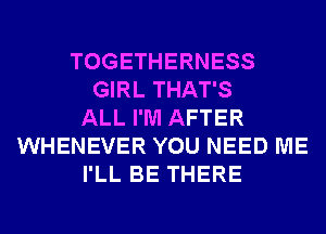 TOGETHERNESS
GIRL THAT'S
ALL I'M AFTER
WHENEVER YOU NEED ME
I'LL BE THERE