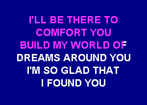 I'LL BE THERE T0
COMFORT YOU
BUILD MY WORLD OF
DREAMS AROUND YOU
I'M SO GLAD THAT
I FOUND YOU