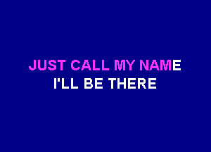 JUST CALL MY NAME

I'LL BE THERE