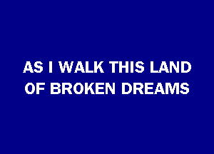 AS I WALK THIS LAND

OF BROKEN DREAMS