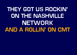 THEY GOT US ROCKIN'
ON THE NASHVILLE

NETWORK
AND A ROLLIN' 0N CMT