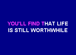 YOU'LL FIND THAT LIFE

IS STILL WORTHWHILE