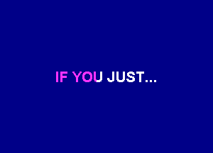 IF YOU JUST...