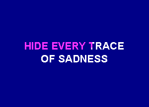 HIDE EVERY TRACE

OF SADNESS