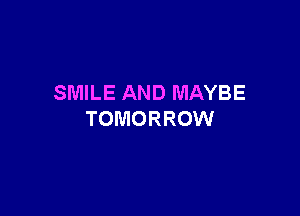 SMILE AND MAYBE

TOMORROW