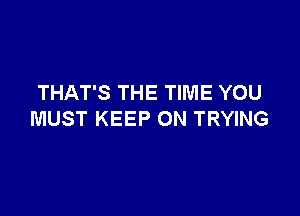 THAT'S THE TIME YOU

MUST KEEP ON TRYING