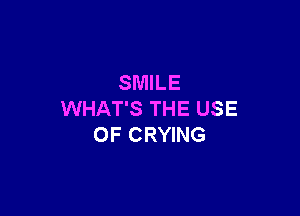SMILE

WHAT'S THE USE
OF CRYING