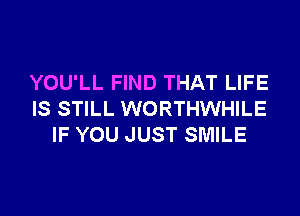 YOU'LL FIND THAT LIFE

IS STILL WORTHWHILE
IF YOU JUST SMILE