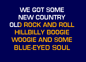 WE GOT SOME
NEW COUNTRY
OLD ROCK AND ROLL
HILLBILLY BOOGIE
WOOGIE AND SOME

BLUE-EYED SOUL