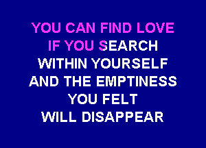 YOU CAN FIND LOVE
IF YOU SEARCH
WITHIN YOURSELF
AND THE EMPTINESS
YOU FELT
WILL DISAPPEAR