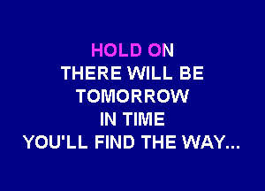 HOLD ON
THERE WILL BE

TOMORROW
IN TIME
YOU'LL FIND THE WAY...