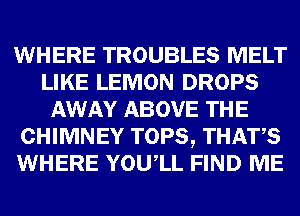 WHERE TROUBLES MELT
LIKE LEMON DROPS
AWAY ABOVE THE
CHIMNEY TOPS, THATS
WHERE YOUIL FIND ME