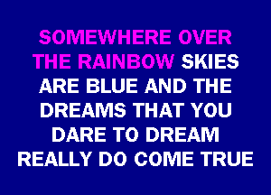 SKIES
ARE BLUE AND THE
DREAMS THAT YOU
DARE TO DREAM
REALLY D0 COME TRUE