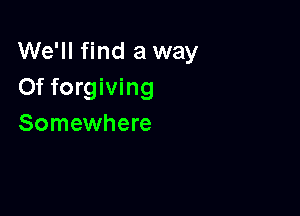 We'll find a way
Of forgiving

Somewhere