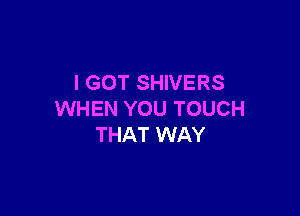 I GOT SHIVERS

WHEN YOU TOUCH
THAT WAY