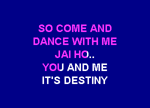 SO COME AND
DANCE WITH ME

JAI HO..
YOU AND ME
IT'S DESTINY