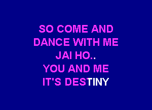 SO COME AND
DANCE WITH ME

JAI HO..
YOU AND ME
IT'S DESTINY