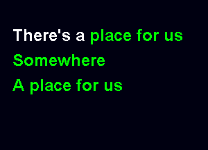 There's a place for us
Somewhere

A place for us