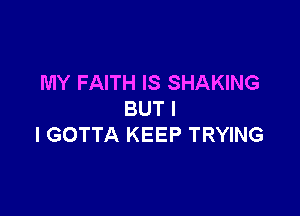 MY FAITH IS SHAKING

BUT I
I GOTTA KEEP TRYING