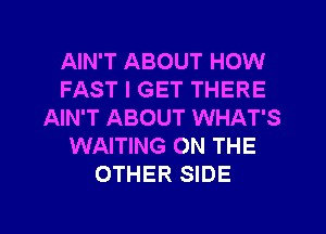 AIN'T ABOUT HOW
FAST I GET THERE
AIN'T ABOUT WHAT'S
WAITING ON THE
OTHER SIDE