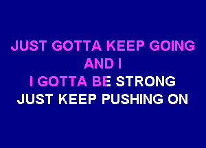 JUST GOTTA KEEP GOING
AND I
I GOTTA BE STRONG
JUST KEEP PUSHING 0N