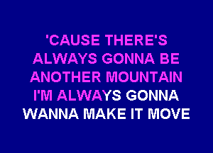 'CAUSE THERE'S
ALWAYS GONNA BE
ANOTHER MOUNTAIN
I'M ALWAYS GONNA

WANNA MAKE IT MOVE