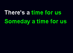 There's a time for us
Someday a time for us