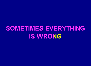 SOMETIMES EVERYTHING

IS WRONG