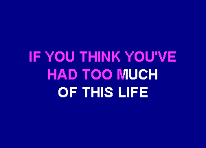 IF YOU THINK YOU'VE

HAD TOO MUCH
OF THIS LIFE