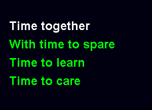 Time together
With time to spare

Time to learn
Time to care