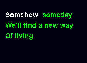 Somehow, someday
We'll find a new way

0f living