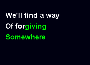 We'll find a way
Of forgiving

Somewhere