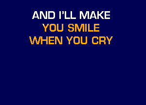 AND I'LL MAKE
YOU SMILE
WHEN YOU CRY