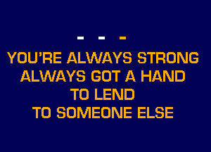 YOU'RE ALWAYS STRONG
ALWAYS GOT A HAND
T0 LEND
T0 SOMEONE ELSE