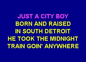 JUST A CITY BOY

BORN AND RAISED

IN SOUTH DETROIT
HE TOOK THE MIDNIGHT
TRAIN GOIN' ANYWHERE