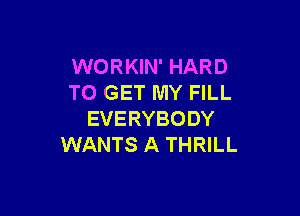 WORKIN' HARD
TO GET MY FILL

EVERYBODY
WANTS A THRILL