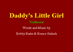 Daddy's Little Girl
Tradxuonal
Woxds and Musxc by

Bobby Buxke 6t Hoxace Gexlach