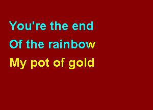 You're the end
Of the rainbow

My pot of gold